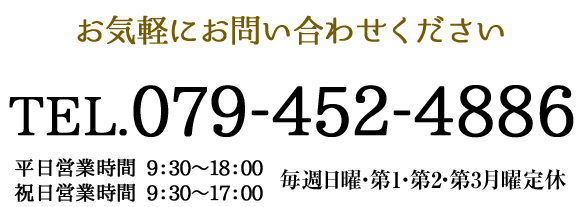 お気軽にお問い合わせください TEL.079-452-4886 受付時間:9:30～18:00 定休日：毎週・第1・第2・第3月曜